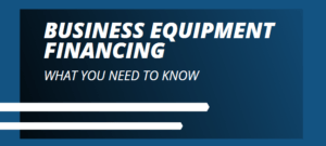 Business Equipment Financing - What You Need To Know